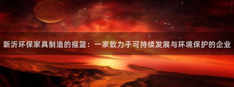 沐鸣平台注册会员：新沂环保家具制造的摇篮：一家致力于可持续发