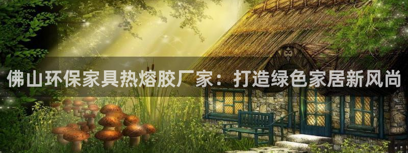 沐鸣手机网页登录入口：佛山环保家具热熔胶厂家：打造绿色家居新