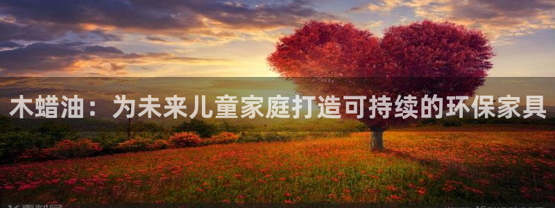 沐鸣平台还在吗：木蜡油：为未来儿童家庭打造可持续的环保家具
