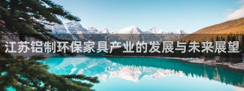 沐鸣代理官网：江苏铝制环保家具产业的发展与未来展望
