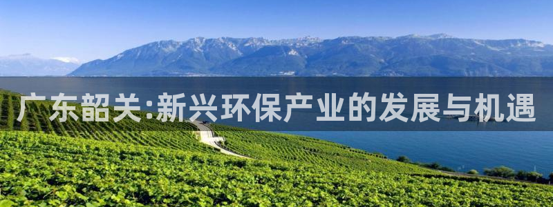 沐鸣主管qq：广东韶关:新兴环保产业的发展与机遇